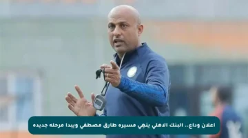 إعلان وداع.. البنك الأهلي ينهِي مسيرة طارق مصطفى ويبدأ مرحلة جديدة